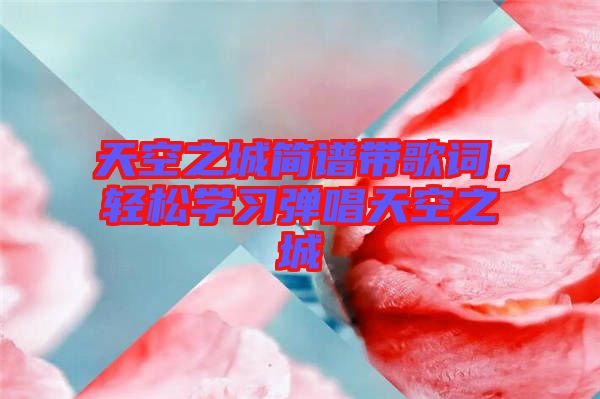 天空之城簡譜帶歌詞，輕松學習彈唱天空之城