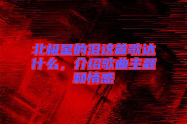 北極星的淚這首歌達什么,介紹歌曲主題和情感
