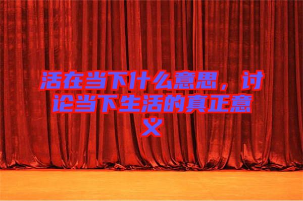 活在當(dāng)下什么意思,討論當(dāng)下生活的真正意義