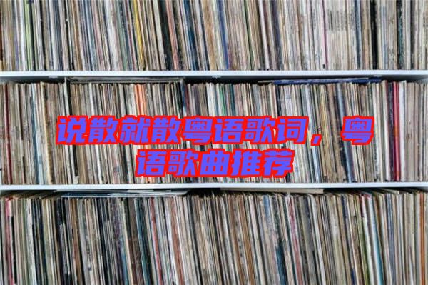 說散就散粵語歌詞,粵語歌曲推薦