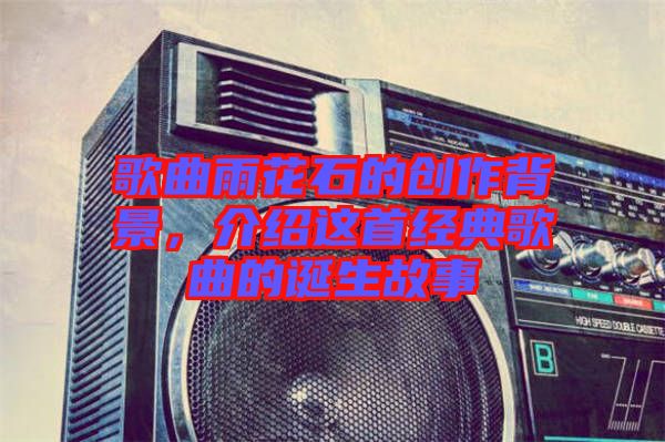 歌曲雨花石的創作背景，介紹這首經典歌曲的誕生故事