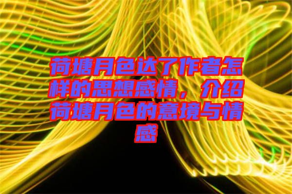 荷塘月色達了作者怎樣的思想感情,介紹荷塘月色的意境與情感