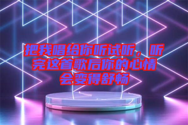 把我唱給你聽試聽，聽完這首歌后你的心情會變得舒暢