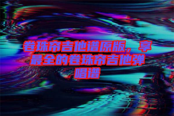 卷珠簾吉他譜原版,享最全的卷珠簾吉他彈唱譜
