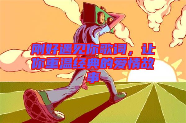 剛好遇見你歌詞,讓你重溫經典的愛情故事