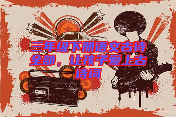 三年級下冊語文古詩全部,讓孩子愛上古詩詞