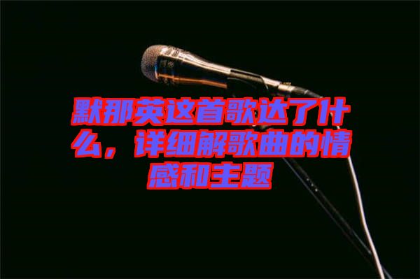 默那英這首歌達了什么,詳細解歌曲的情感和主題