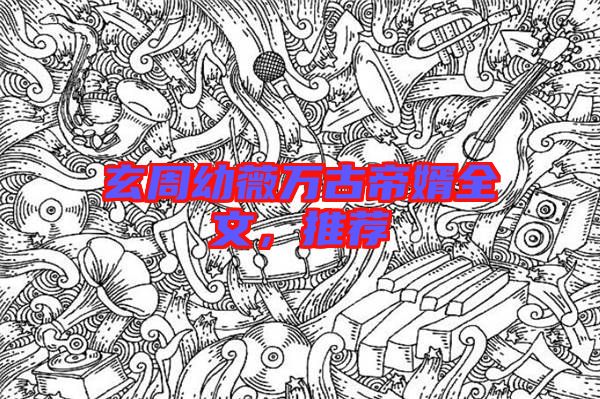 玄周幼薇萬(wàn)古帝婿全文,推薦