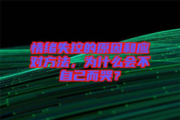 情緒失控的原因和應對方法,為什么會不自己而哭?