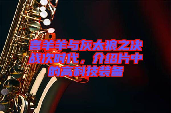 喜羊羊與灰太狼之決戰(zhàn)次時(shí)代,介紹片中的高科技裝備