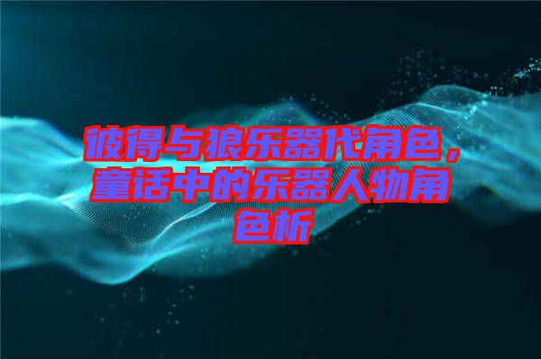彼得與狼樂器代角色,童話中的樂器人物角色析