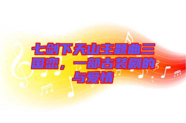 七劍下天山主題曲三國戀,一部古裝劇的與愛情