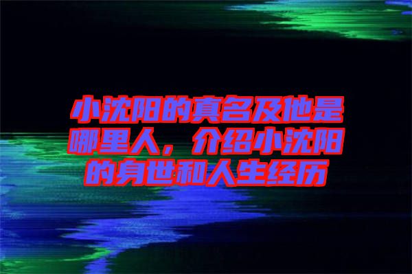 小沈陽(yáng)的真名及他是哪里人,介紹小沈陽(yáng)的身世和人生經(jīng)歷