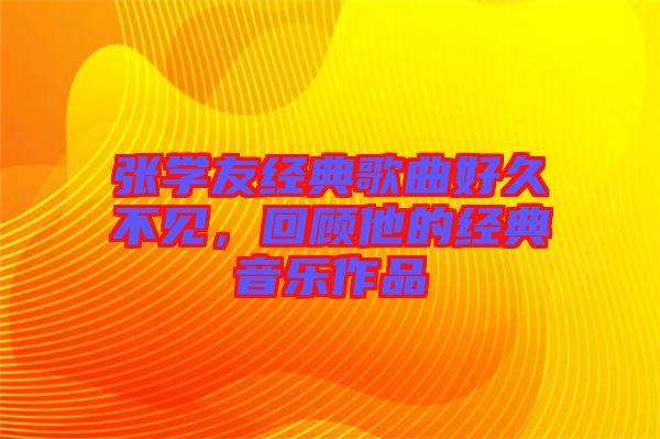 張學友經典歌曲好久不見，回顧他的經典音樂作品