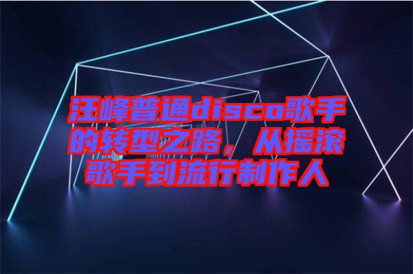 汪峰普通disco歌手的轉(zhuǎn)型之路,從搖滾歌手到流行制作人