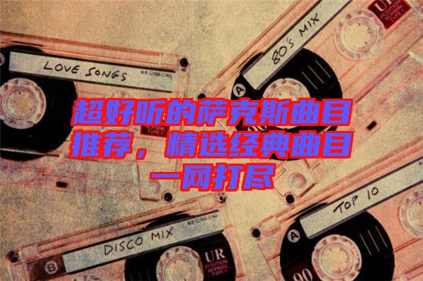 超好聽(tīng)的薩克斯曲目推薦,精選經(jīng)典曲目一網(wǎng)打盡