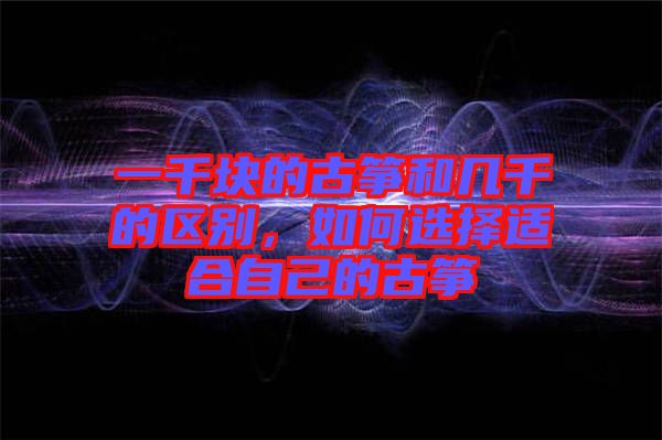 一千塊的古箏和幾千的區(qū)別,如何選擇適合自己的古箏