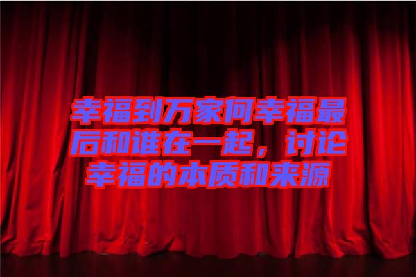 幸福到萬家何幸福最后和誰在一起,討論幸福的本質和來源