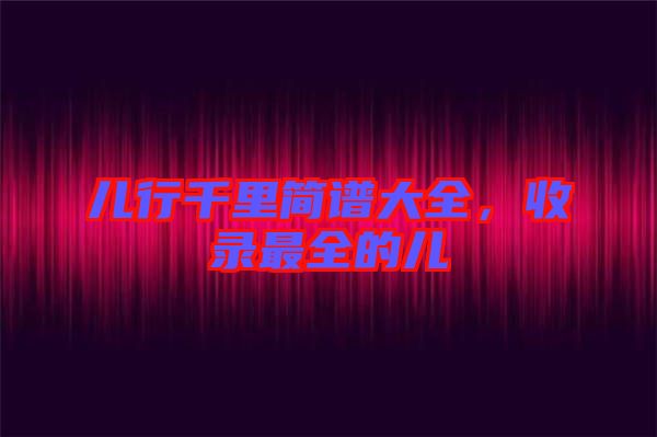 兒行千里簡譜大全，收錄最全的兒