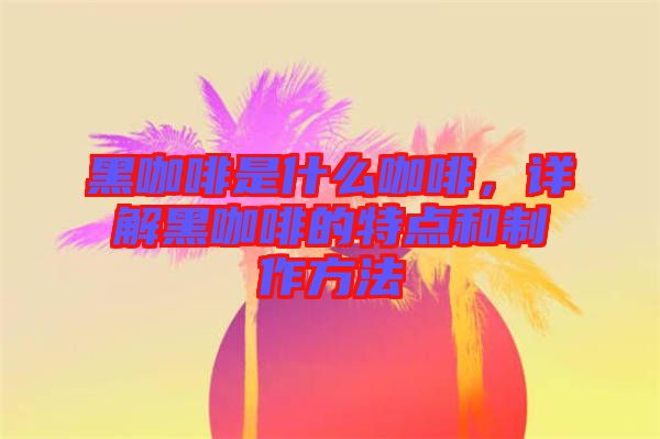黑咖啡是什么咖啡,詳解黑咖啡的特點和制作方法