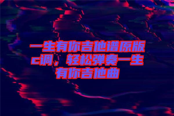 一生有你吉他譜原版c調,輕松彈奏一生有你吉他曲