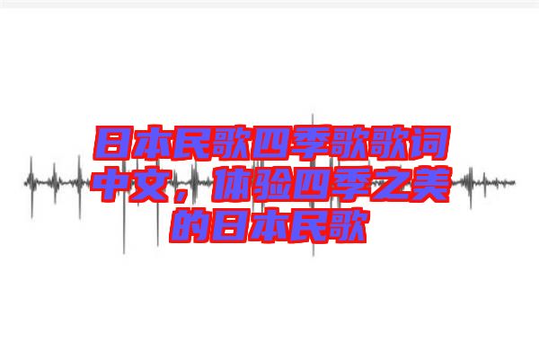 日本民歌四季歌歌詞中文,體驗四季之美的日本民歌