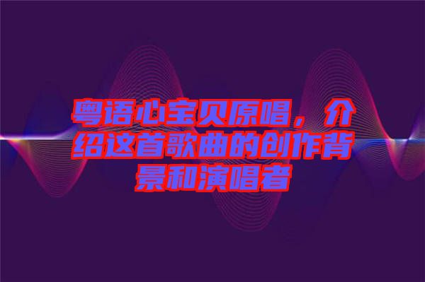 粵語心寶貝原唱，介紹這首歌曲的創作背景和演唱者