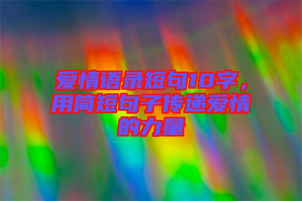 愛情語錄短句10字,用簡短句子傳遞愛情的力量