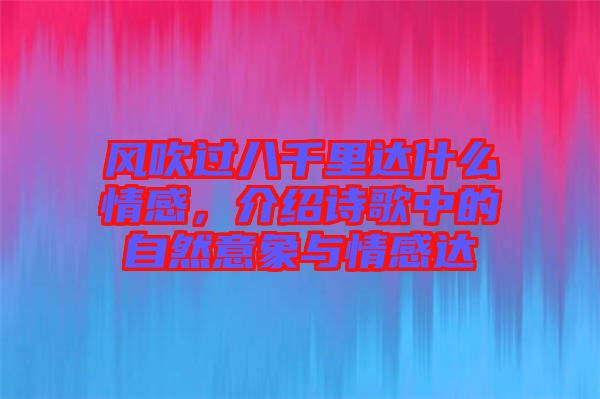 風(fēng)吹過(guò)八千里達(dá)什么情感,介紹詩(shī)歌中的自然意象與情感達(dá)