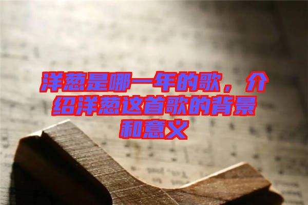 洋蔥是哪一年的歌,介紹洋蔥這首歌的背景和意義