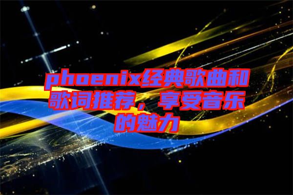 phoenix經典歌曲和歌詞推薦,享受音樂的魅力