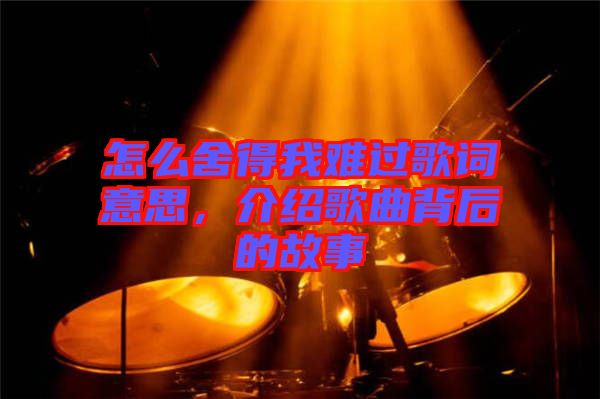 怎么舍得我難過歌詞意思,介紹歌曲背后的故事