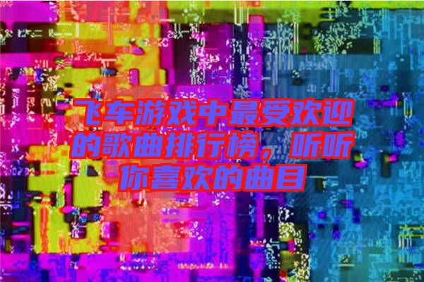 飛車游戲中最受歡迎的歌曲排行榜,聽聽你喜歡的曲目