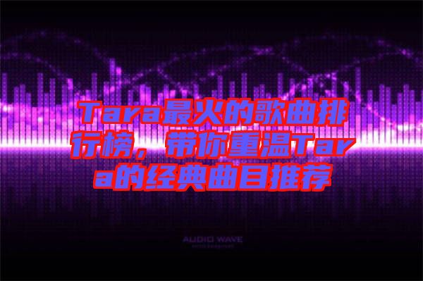 Tara最火的歌曲排行榜,帶你重溫Tara的經(jīng)典曲目推薦