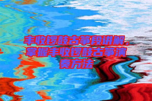 豐收鑼鼓古箏段講解,掌握豐收鑼鼓古箏演奏方法