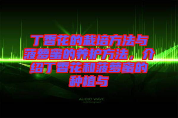 丁香花的栽培方法與菠蘿蜜的養(yǎng)護方法,介紹丁香花和菠蘿蜜的種植與