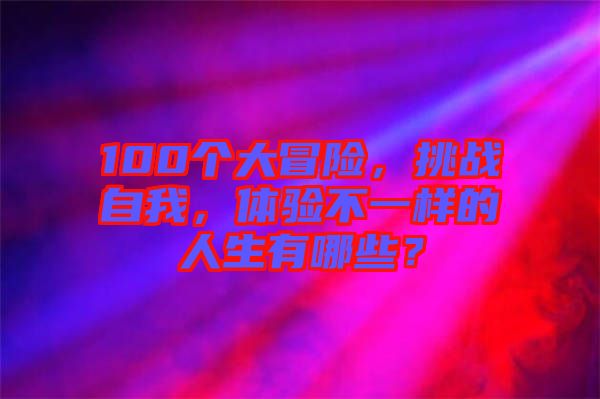 100個大冒險,挑戰自我,體驗不一樣的人生有哪些?