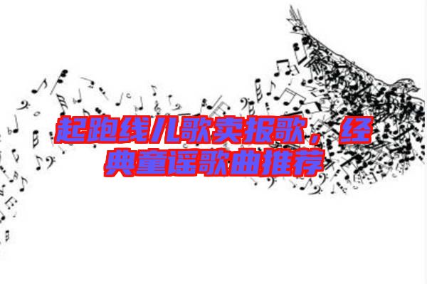 起跑線兒歌賣報歌,經(jīng)典童謠歌曲推薦