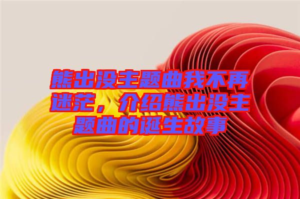 熊出沒主題曲我不再迷茫,介紹熊出沒主題曲的誕生故事