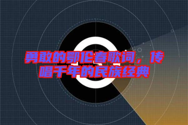 勇敢的鄂倫春歌詞,傳唱千年的民族經典