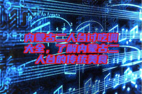 內(nèi)蒙古二人臺討吃調(diào)大全,了解內(nèi)蒙古二人臺的傳統(tǒng)美食