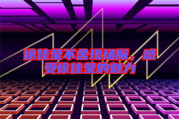 徐佳瑩不舍現場版，感受徐佳瑩的魅力