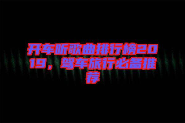 開車聽歌曲排行榜2019,駕車旅行必備推薦