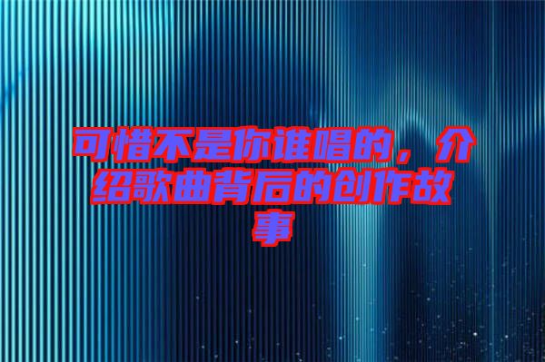可惜不是你誰唱的,介紹歌曲背后的創(chuàng)作故事