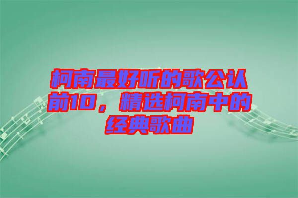 柯南最好聽的歌公認(rèn)前10,精選柯南中的經(jīng)典歌曲