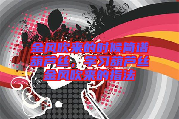 金風吹來的時候簡譜葫蘆絲，學(xué)習葫蘆絲金風吹來的指法
