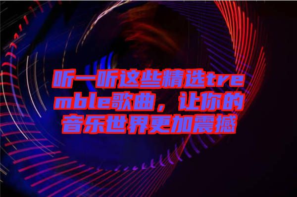 聽一聽這些精選tremble歌曲,讓你的音樂世界更加震撼