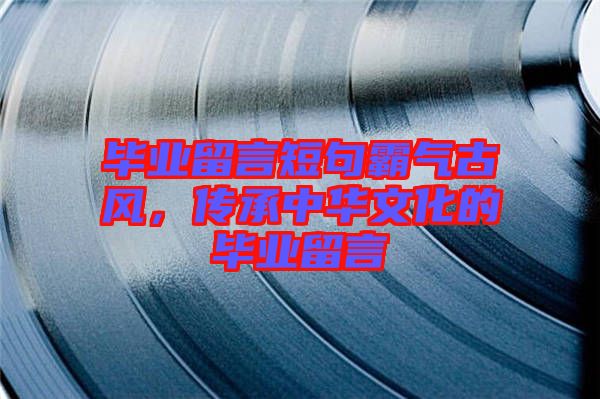 畢業(yè)留言短句霸氣古風(fēng),傳承中華文化的畢業(yè)留言