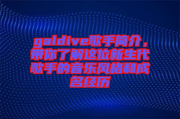 galdive歌手簡介,帶你了解這位新生代歌手的音樂風格和成名經歷
