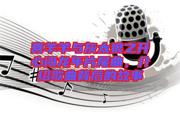 喜羊羊與灰太狼之開心闖龍年片尾曲，介紹歌曲背后的故事